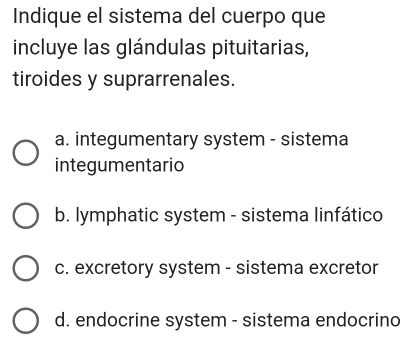 Indique el sistema del cuerpo que
incluye las glándulas pituitarias,
tiroides y suprarrenales.
a. integumentary system - sistema
integumentario
b. lymphatic system - sistema linfático
c. excretory system - sistema excretor
d. endocrine system - sistema endocrino