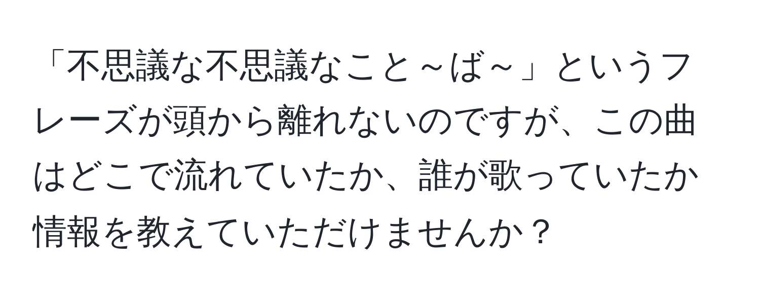 「不思議な不思議なこと～ば～」というフレーズが頭から離れないのですが、この曲はどこで流れていたか、誰が歌っていたか情報を教えていただけませんか？