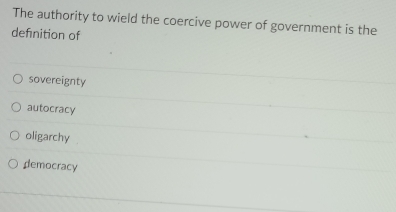 The authority to wield the coercive power of government is the
definition of
sovereignty
autocracy
oligarchy
democracy