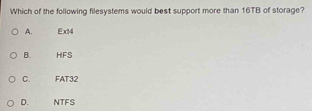 Which of the following filesystems would best support more than 16TB of storage?
A. Ext4
B. HFS
C. FAT32
D. NTFS