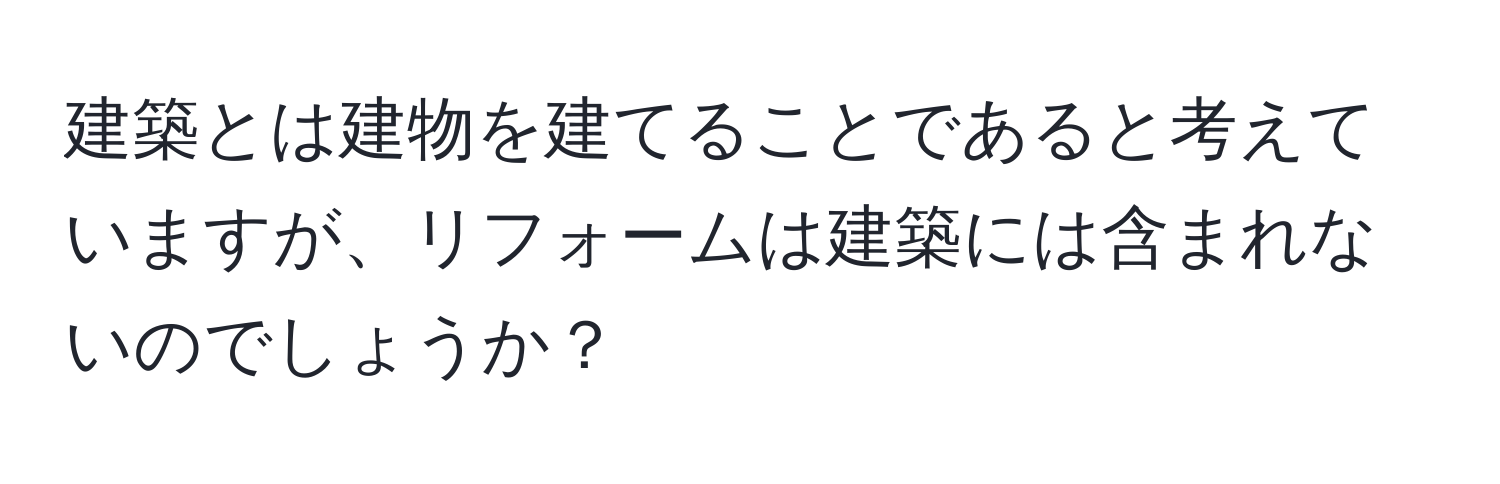 建築とは建物を建てることであると考えていますが、リフォームは建築には含まれないのでしょうか？