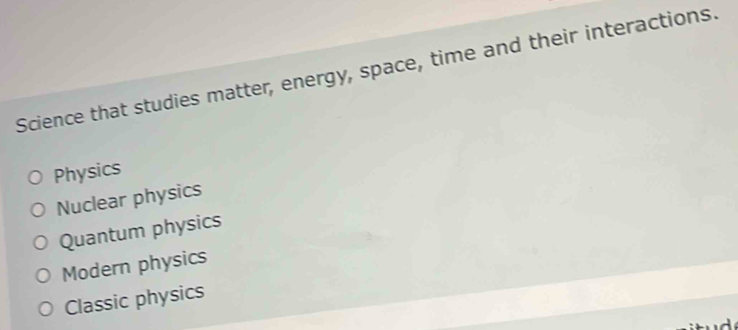 Science that studies matter, energy, space, time and their interactions.
Physics
Nuclear physics
Quantum physics
Modern physics
Classic physics