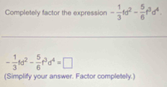 Completely factor the expression - 1/3 td^2- 5/6 t^3d^4. 
_ 
_
- 1/3 fd^2- 5/6 f^3d^4=□
(Simplify your answer. Factor completely.)