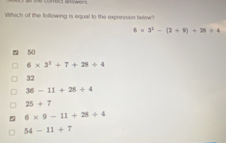 elect all the correct answers 
Which of the following is equal to the expression below?
6* 3^2-(2+9)+28/ 4
50
6* 3^2+7+28/ 4
32
36-11+28/ 4
25+7
6* 9-11+28/ 4
54-11+7