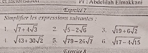 el facionsatión Pr : Abdelilah Elmakkani 
Exercice 7 
Simplifier les expressions suivantes : 
1. sqrt(7+4sqrt 3) 2. sqrt(5-2sqrt 6) 3. sqrt(19/ 6sqrt 2)
-1. sqrt(43+30sqrt 2) 5. sqrt(79-24sqrt 7) 6. sqrt(17-4sqrt 15)
Exercice 8