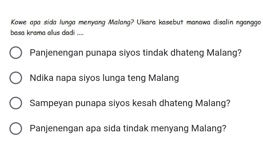 Kowe apa sida lunga menyang Malang? Ukara kasebut manawa disalin nganggo 
basa krama alus dadi .... 
Panjenengan punapa siyos tindak dhateng Malang? 
Ndika napa siyos lunga teng Malang 
Sampeyan punapa siyos kesah dhateng Malang? 
Panjenengan apa sida tindak menyang Malang?