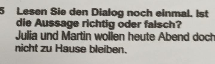 Lesen Sie den Dialog noch einmal. Ist 
die Aussage richtig oder falsch? 
Julia und Martin wollen heute Abend doch 
nicht zu Hause bleiben.