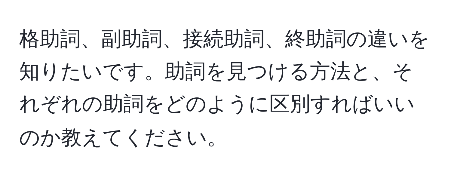 格助詞、副助詞、接続助詞、終助詞の違いを知りたいです。助詞を見つける方法と、それぞれの助詞をどのように区別すればいいのか教えてください。