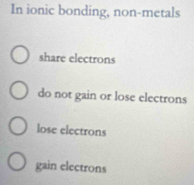 In ionic bonding, non-metals
share electrons
do not gain or lose electrons
lose electrons
gain electrons