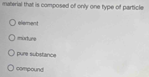 material that is composed of only one type of particle
element
mixture
pure substance
compound