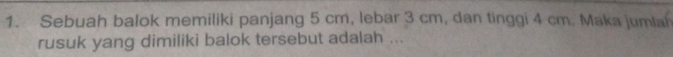 Sebuah balok memiliki panjang 5 cm, lebar 3 cm, dan tinggi 4 cm. Maka jumla 
rusuk yang dimiliki balok tersebut adalah ...