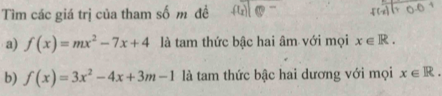 Tìm các giá trị của tham số m đề fl_x)|(θ )-
a) f(x)=mx^2-7x+4 là tam thức bậc hai âm với mọi x∈ R. 
b) f(x)=3x^2-4x+3m-1 là tam thức bậc hai dương với mọi x∈ R.