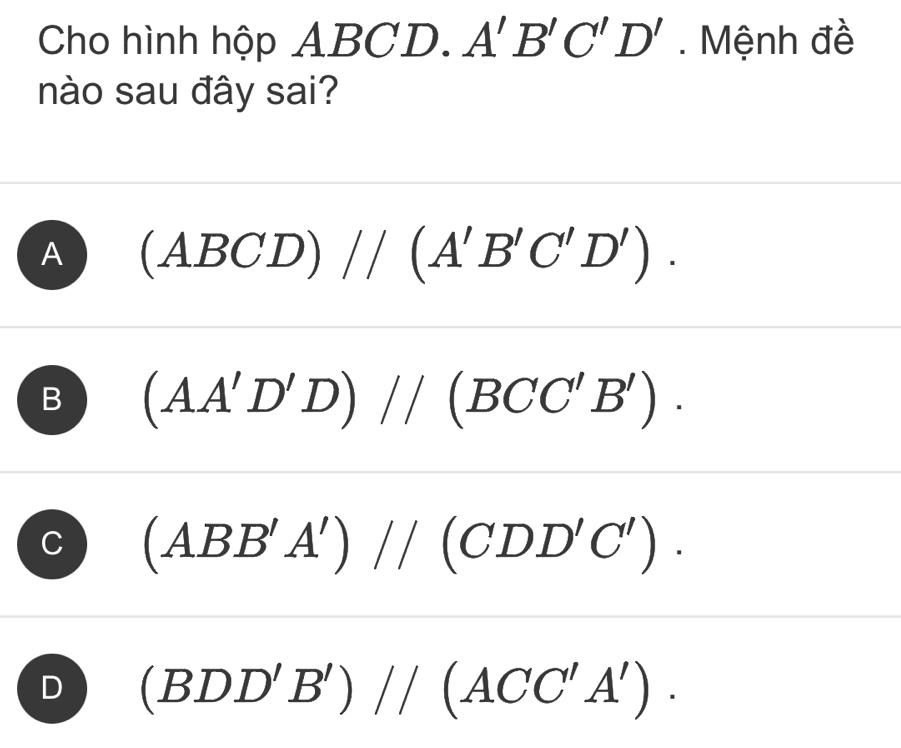 Cho hình hộp ABCD. A'B'C'D'. Mệnh đề
nào sau đây sai?
A (ABCD)//(A'B'C'D').
B (AA'D'D)//(BCC'B').
C (ABB'A')//(CDD'C').
D (BDD'B')//(ACC'A').