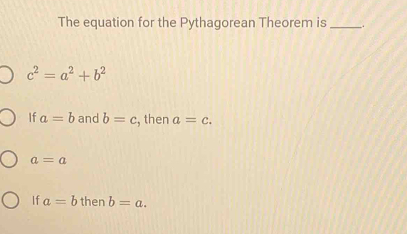 The equation for the Pythagorean Theorem is _.
c^2=a^2+b^2
If a=b and b=c , then a=c.
a=a
If a=b then b=a.