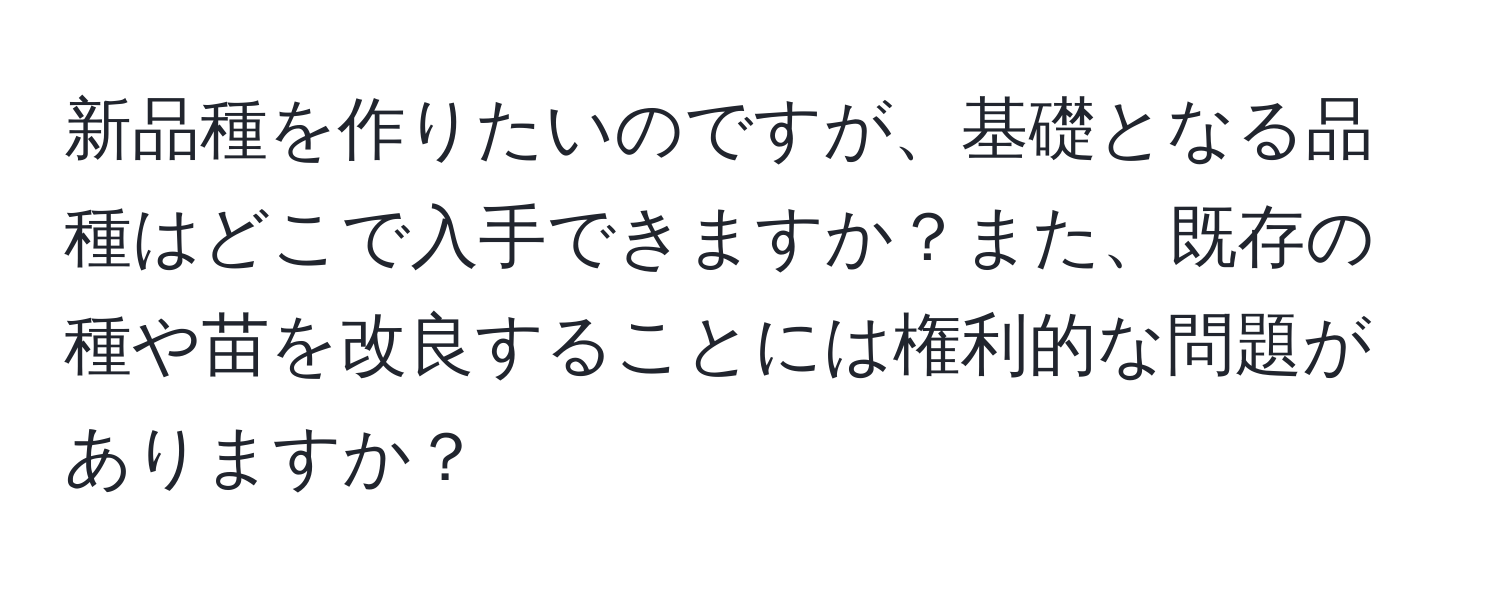 新品種を作りたいのですが、基礎となる品種はどこで入手できますか？また、既存の種や苗を改良することには権利的な問題がありますか？