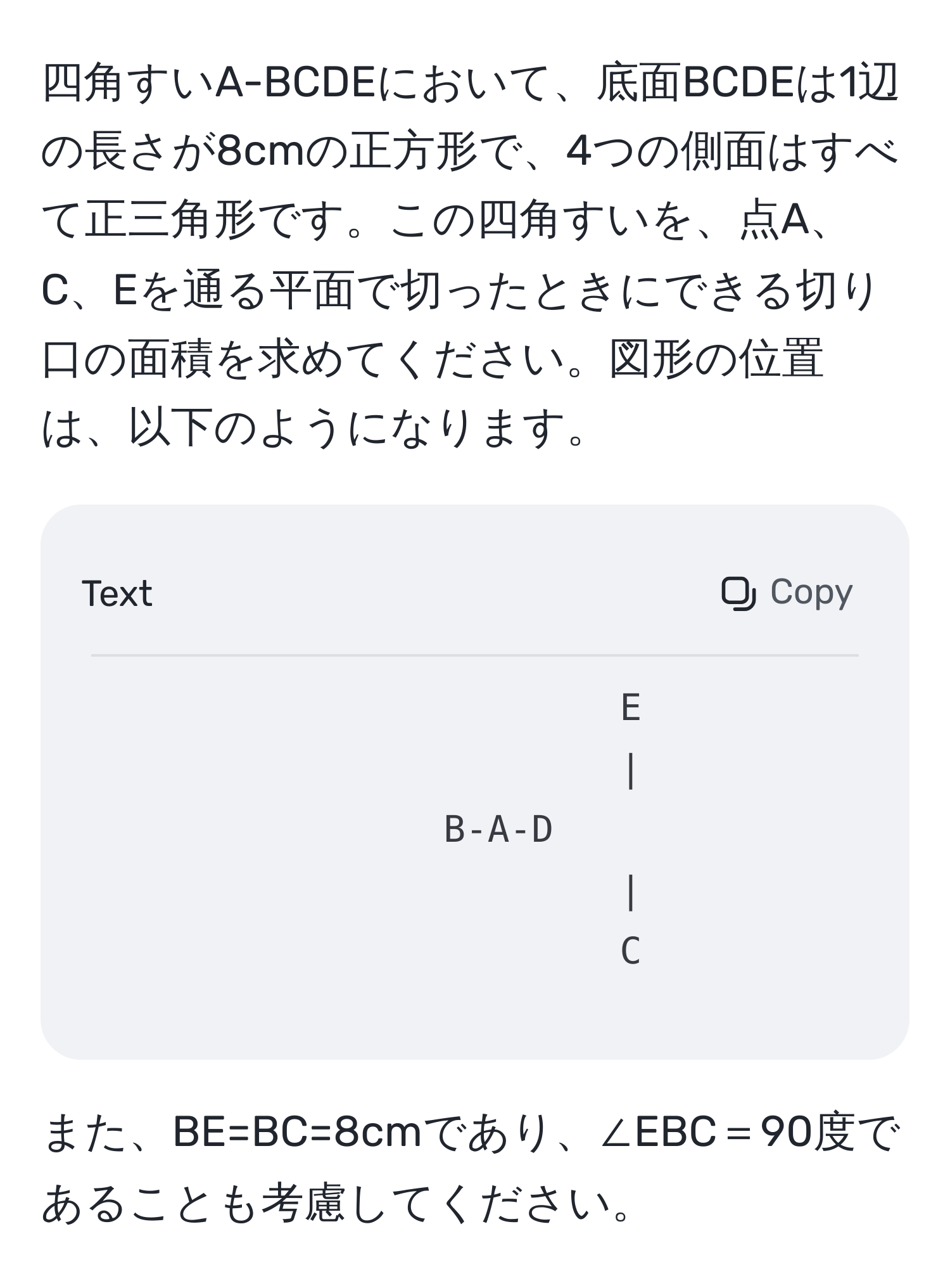 四角すいA-BCDEにおいて、底面BCDEは1辺の長さが8cmの正方形で、4つの側面はすべて正三角形です。この四角すいを、点A、C、Eを通る平面で切ったときにできる切り口の面積を求めてください。図形の位置は、以下のようになります。  
```
E
|
B-A-D
|
C
```
また、BE=BC=8cmであり、∠EBC＝90度であることも考慮してください。