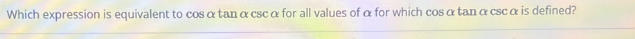 Which expression is equivalent to cosαtanα cscαfor all values of α for which cosαtan αcscα is defined?