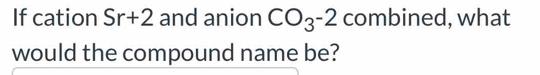 If cation Sr+2 and anion CO_3^-2 combined, what 
would the compound name be?