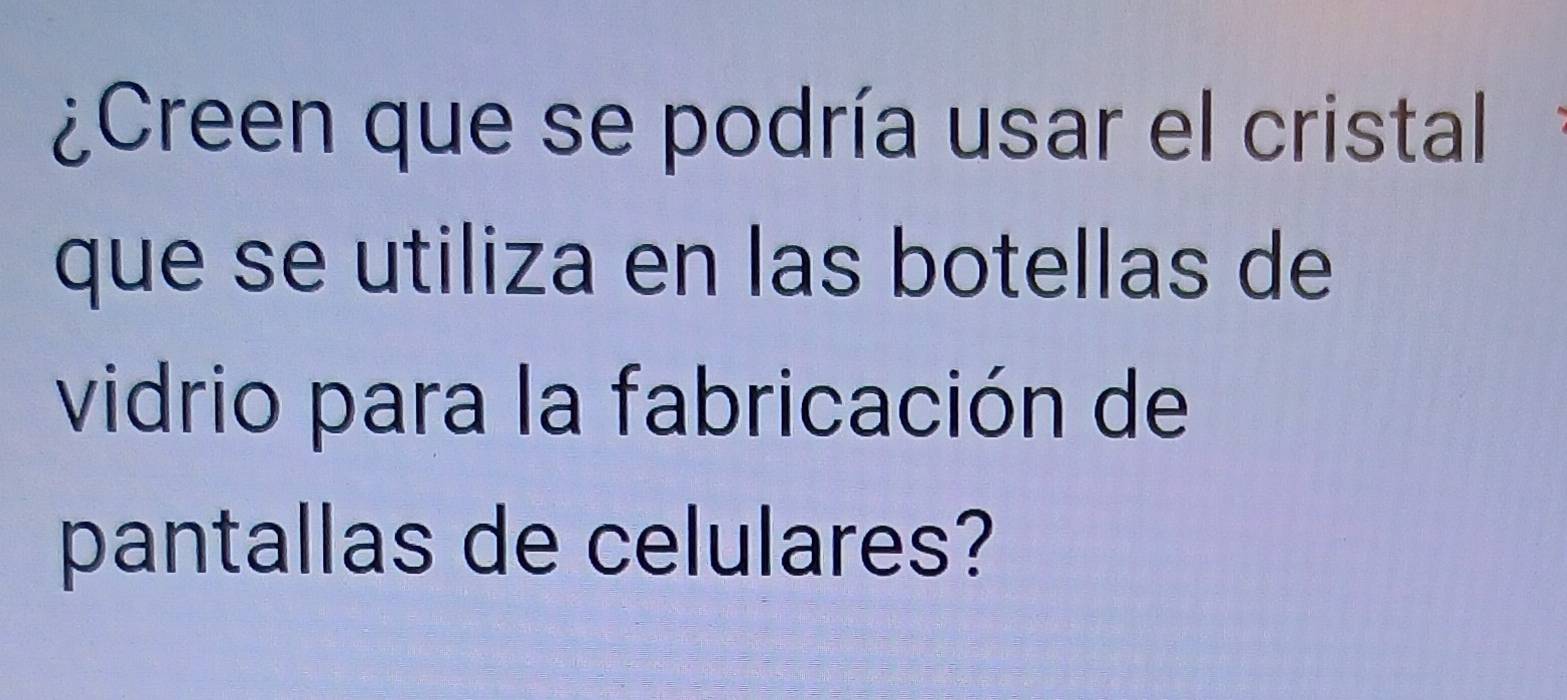 ¿Creen que se podría usar el cristal 
que se utiliza en las botellas de 
vidrio para la fabricación de 
pantallas de celulares?