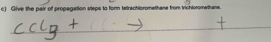 Give the pair of propagation steps to form tetrachloromethane from trichloromethane. 
_ 
_ 
__ 
_