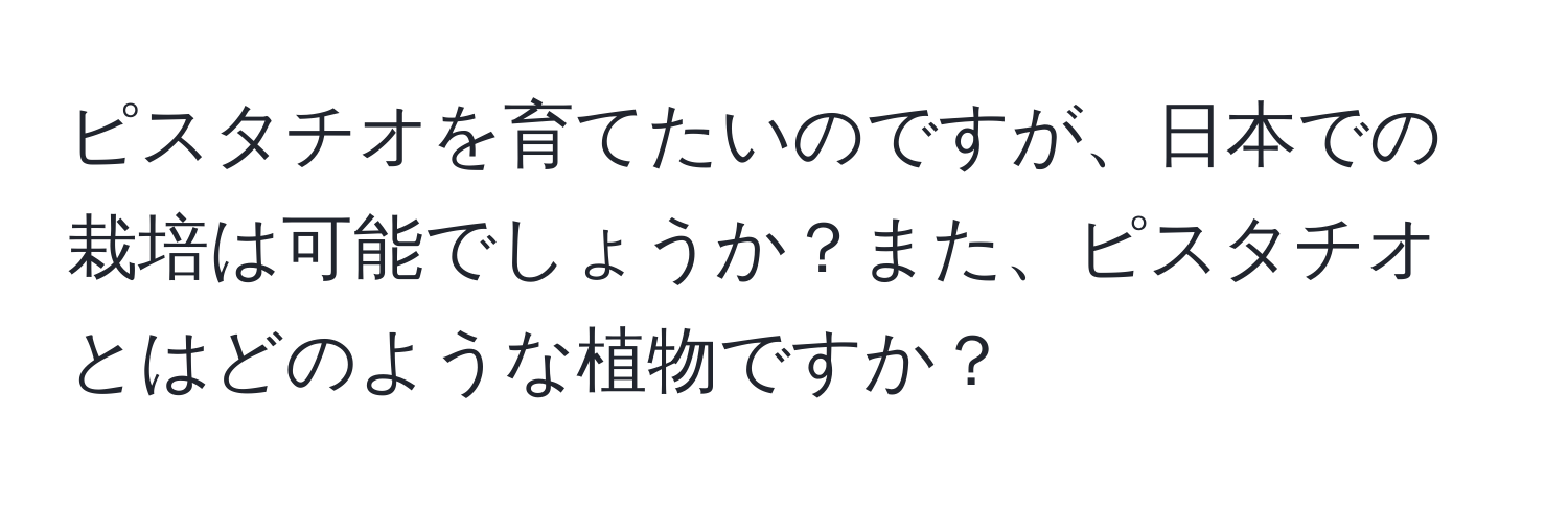 ピスタチオを育てたいのですが、日本での栽培は可能でしょうか？また、ピスタチオとはどのような植物ですか？