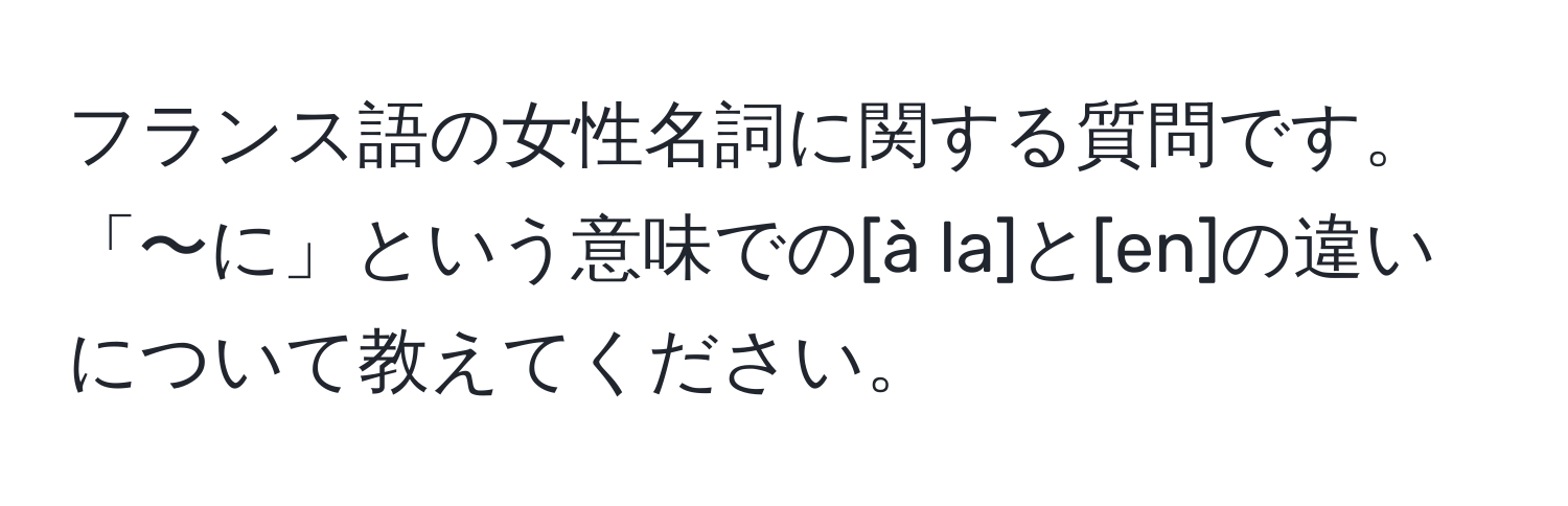 フランス語の女性名詞に関する質問です。「〜に」という意味での[à la]と[en]の違いについて教えてください。