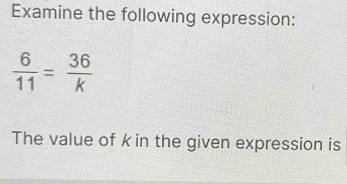 Examine the following expression:
 6/11 = 36/k 
The value of kin the given expression is