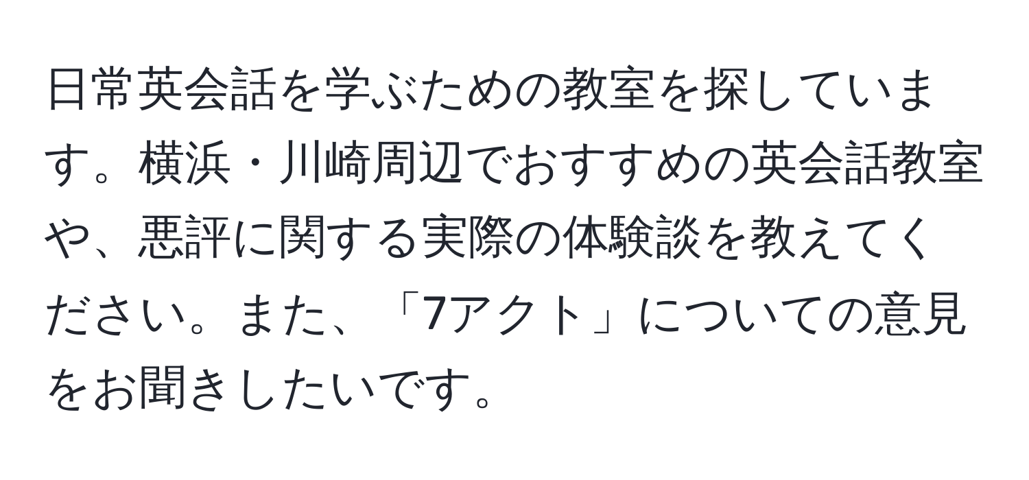 日常英会話を学ぶための教室を探しています。横浜・川崎周辺でおすすめの英会話教室や、悪評に関する実際の体験談を教えてください。また、「7アクト」についての意見をお聞きしたいです。