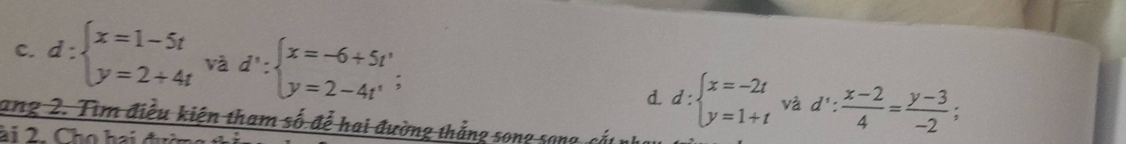 C. d:beginarrayl x=1-5t y=2+4tendarray. và d':beginarrayl x=-6+5t' y=2-4t'endarray.; d': (x-2)/4 = (y-3)/-2 ; 
d. d:beginarrayl x=-2t y=1+tendarray. và
ang 2. Tìm điều kiện tham số để hai đường thắng song song, cắt nh
ài 2. Cho hai đườn
