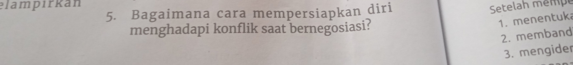 elampırkan 
5. Bagaimana cara mempersiapkan diri 
Setelah mempe 
menghadapi konflik saat bernegosiasi? 
1. menentuka 
2. memband 
3. mengider