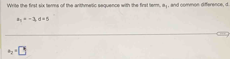 Write the first six terms of the arithmetic sequence with the first term, a_1 , and common difference, d.
a_1=-3, d=5
a_2=□