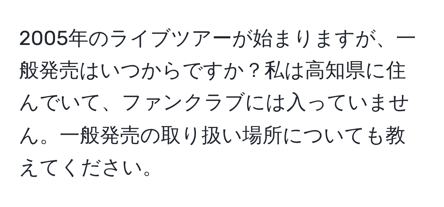 2005年のライブツアーが始まりますが、一般発売はいつからですか？私は高知県に住んでいて、ファンクラブには入っていません。一般発売の取り扱い場所についても教えてください。