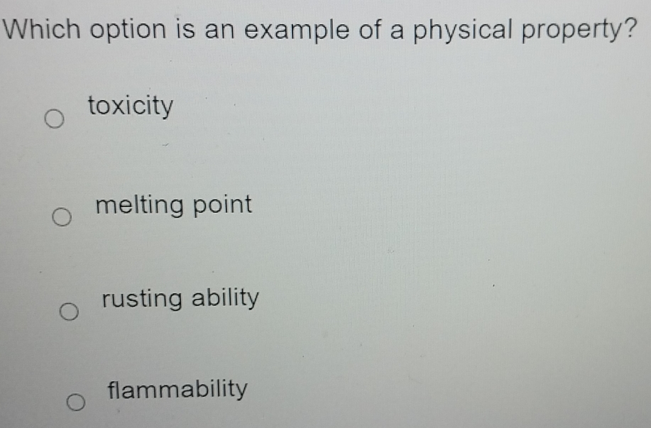 Which option is an example of a physical property?
toxicity
melting point
rusting ability
flammability