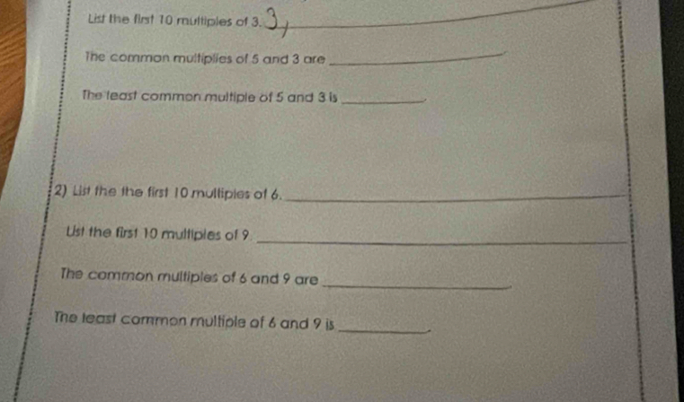 List the first 10 multiples of 3. 
_ 
The common multiplies of 5 and 3 are 
_ 
The least common multiple of 5 and 3 is _. 
2) List the the first 10 mullipies of 6._ 
_ 
Lst the first 10 multiples of 9
The common multiples of 6 and 9 are 
_ 
The least common multiple of 6 and 9 is 
_