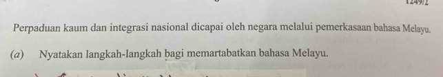 1 249/2 
Perpaduan kaum dan integrasi nasional dicapai oleh negara melalui pemerkasaan bahasa Melayu. 
(σ) Nyatakan langkah-langkah bagi memartabatkan bahasa Melayu.