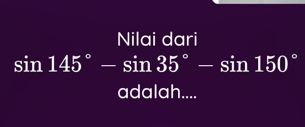 Nilai dari
sin 145°-sin 35°-sin 150°
adalah....