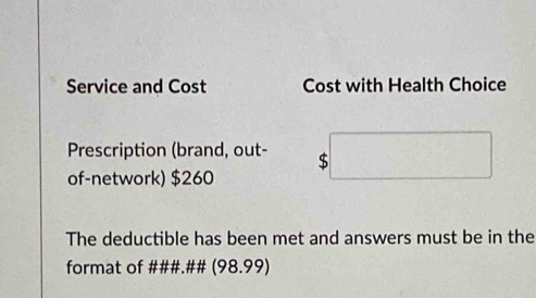 Service and Cost Cost with Health Choice 
Prescription (brand, out- $ 
of-network) $260
The deductible has been met and answers must be in the 
format of ###.## (98.99)