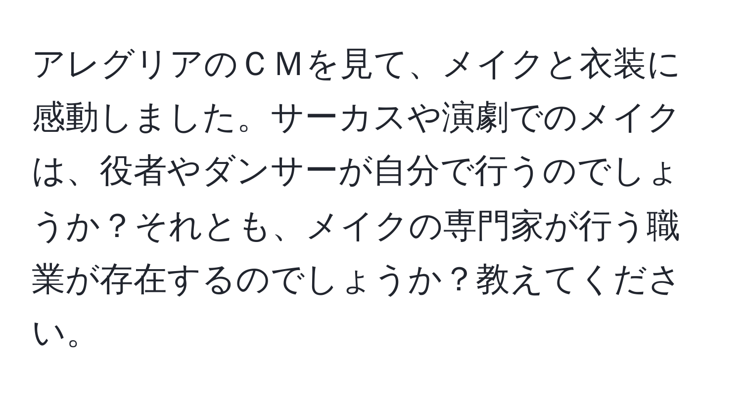 アレグリアのＣＭを見て、メイクと衣装に感動しました。サーカスや演劇でのメイクは、役者やダンサーが自分で行うのでしょうか？それとも、メイクの専門家が行う職業が存在するのでしょうか？教えてください。