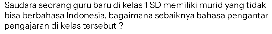 Saudara seorang guru baru di kelas 1 SD memiliki murid yang tidak 
bisa berbahasa Indonesia, bagaimana sebaiknya bahasa pengantar 
pengajaran di kelas tersebut ?