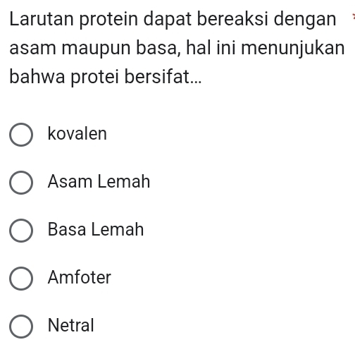 Larutan protein dapat bereaksi dengan
asam maupun basa, hal ini menunjukan
bahwa protei bersifat...
kovalen
Asam Lemah
Basa Lemah
Amfoter
Netral