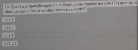 Qual é a proporção esperada de fenótipos na segunda geração (F2) quando se
duas plantas puras de ervilhas amarelas e verdes?
a) 1:1
b) 3:1
c) 2:1
d) 1:2:1