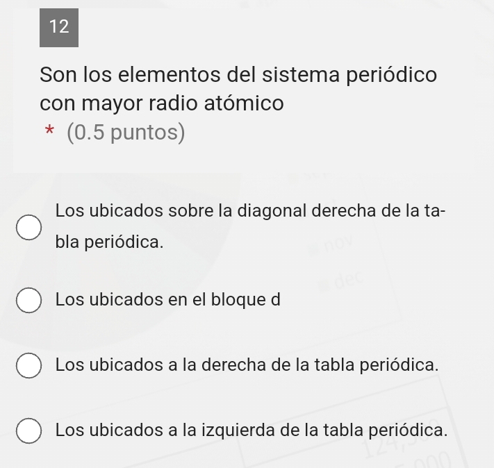 Son los elementos del sistema periódico
con mayor radio atómico
* (0.5 puntos)
Los ubicados sobre la diagonal derecha de la ta-
bla periódica.
Los ubicados en el bloque d
Los ubicados a la derecha de la tabla periódica.
Los ubicados a la izquierda de la tabla periódica.