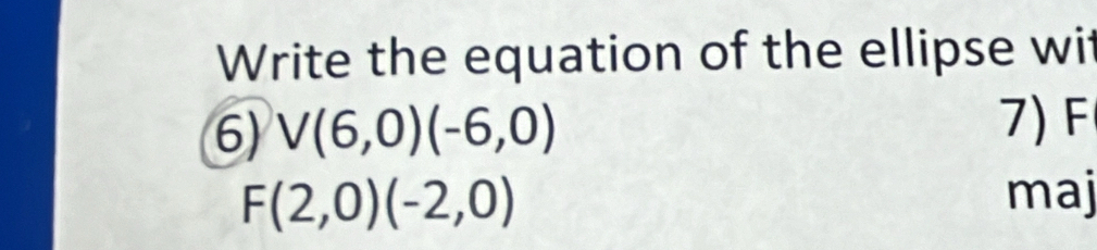 Write the equation of the ellipse wit 
6) V(6,0)(-6,0) 7) F
F(2,0)(-2,0) maj