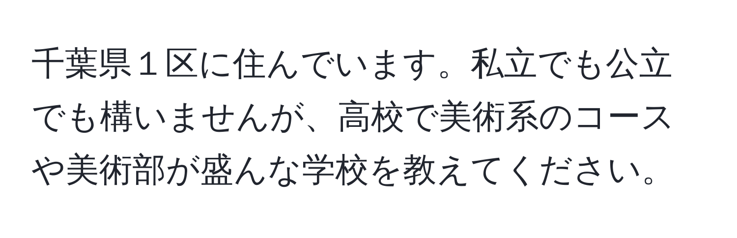 千葉県１区に住んでいます。私立でも公立でも構いませんが、高校で美術系のコースや美術部が盛んな学校を教えてください。