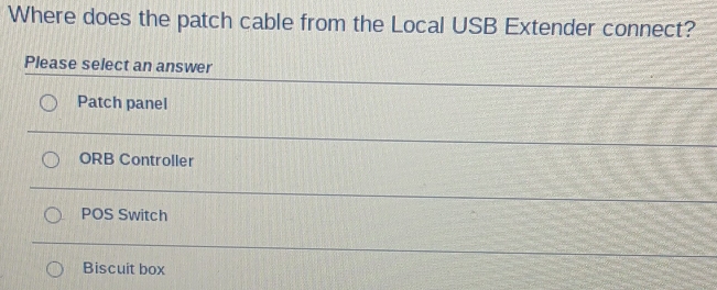 Where does the patch cable from the Local USB Extender connect?
Please select an answer
Patch panel
ORB Controller
POS Switch
Biscuit box