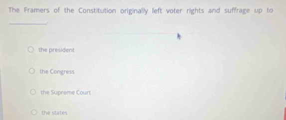 The Framers of the Constitution originally left voter rights and suffrage up to
_.
the president
the Congress
the Supreme Court
the states