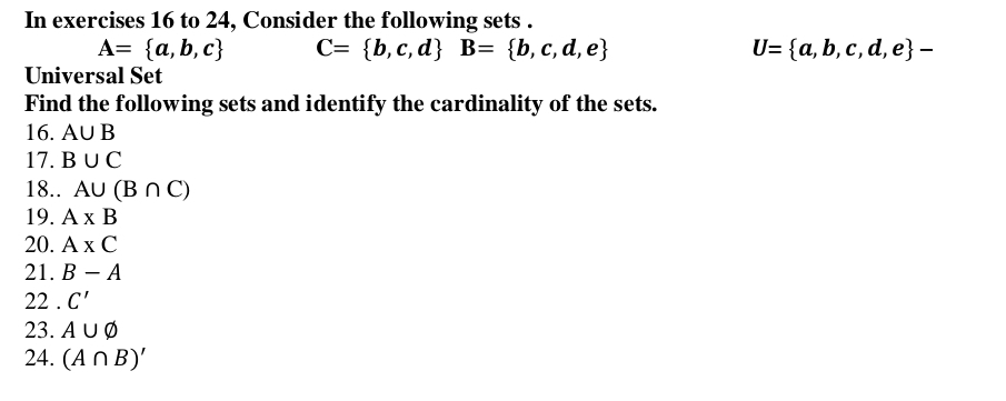 In exercises 16 to 24, Consider the following sets .
A= a,b,c C= b,c,d B= b,c,d,e
U= a,b,c,d,e - 
Universal Set 
Find the following sets and identify the cardinality of the sets. 
16. A∪ B
17. B∪ C
18.. A∪ (B∩ C)
19. A* B
20. A* C
21. B-A
22 . C'
23. A∪ varnothing
24. (A∩ B)'