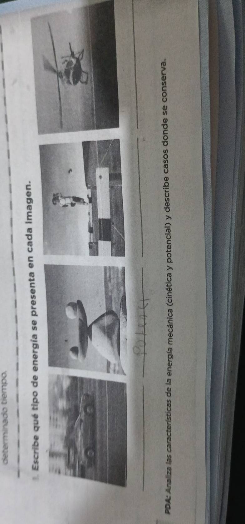 determinado tiempo. 
* Escribe qué tipo de energía se presenta en cada imagen. 
_ 
__ 
_ 
PDA: Analiza las características de la energía mecánica (cinética y potencial) y describe casos donde se conserva.