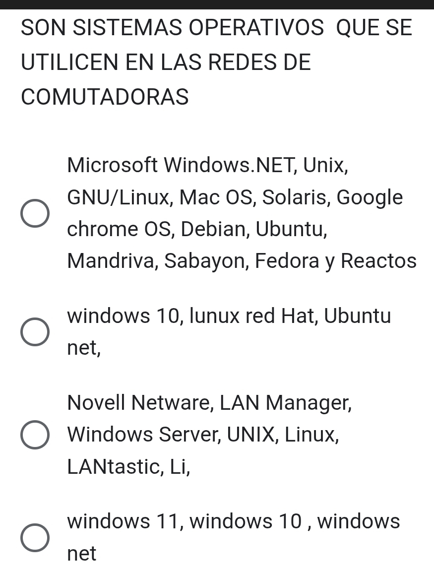 SON SISTEMAS OPERATIVOS QUE SE
UTILICEN EN LAS REDES DE
COMUTADORAS
Microsoft Windows.NET, Unix,
GNU/Linux, Mac OS, Solaris, Google
chrome OS, Debian, Ubuntu,
Mandriva, Sabayon, Fedora y Reactos
windows 10, lunux red Hat, Ubuntu
net,
Novell Netware, LAN Manager,
Windows Server, UNIX, Linux,
LANtastic, Li,
windows 11, windows 10 , windows
net