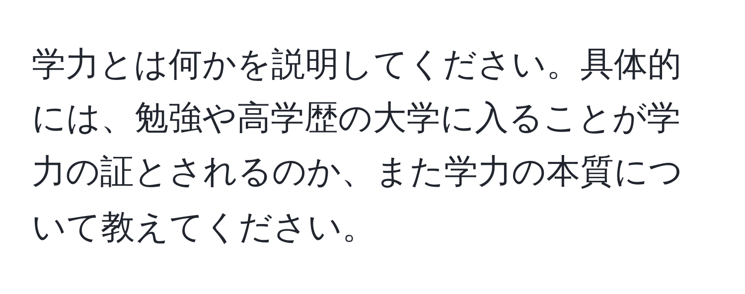 学力とは何かを説明してください。具体的には、勉強や高学歴の大学に入ることが学力の証とされるのか、また学力の本質について教えてください。